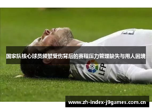 国家队核心球员频繁受伤背后的赛程压力管理缺失与用人困境 国家队核心球员频繁受伤背后的赛程压力管理缺失与用人困境