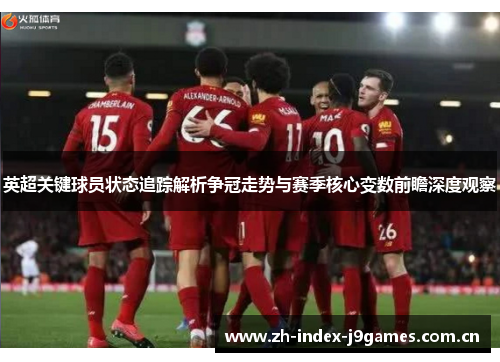 英超关键球员状态追踪解析争冠走势与赛季核心变数前瞻深度观察 英超关键球员状态追踪解析争冠走势与赛季核心变数前瞻深度观察